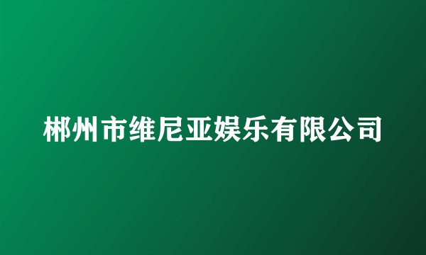 郴州市维尼亚娱乐有限公司