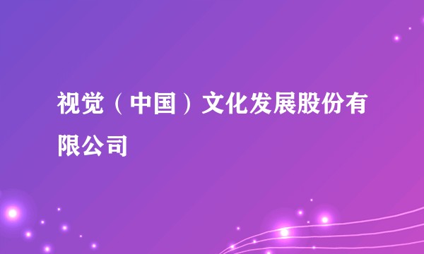 视觉（中国）文化发展股份有限公司