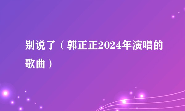 别说了（郭正正2024年演唱的歌曲）