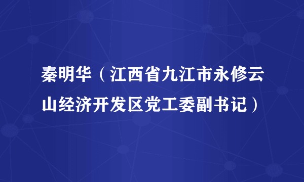 秦明华（江西省九江市永修云山经济开发区党工委副书记）