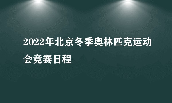 2022年北京冬季奥林匹克运动会竞赛日程