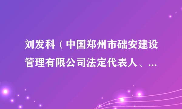 刘发科（中国郑州市础安建设管理有限公司法定代表人、执行董事兼总经理）