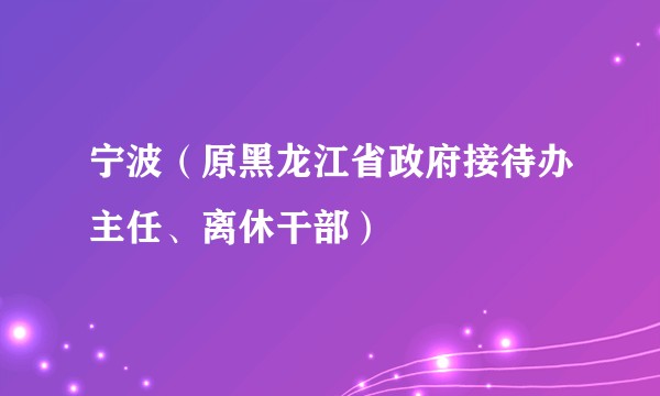 宁波（原黑龙江省政府接待办主任、离休干部）