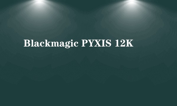 Blackmagic PYXIS 12K