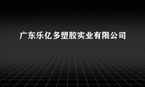 广东乐亿多塑胶实业有限公司