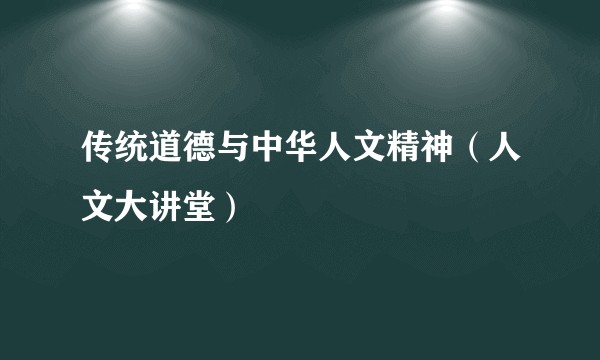 传统道德与中华人文精神（人文大讲堂）