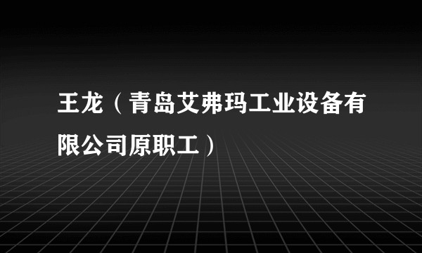 王龙（青岛艾弗玛工业设备有限公司原职工）