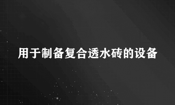 用于制备复合透水砖的设备
