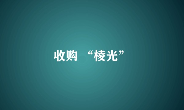 收购 “棱光”
