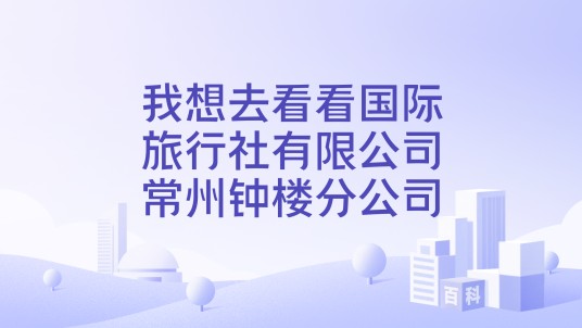 我想去看看国际旅行社有限公司常州钟楼分公司