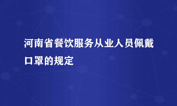 河南省餐饮服务从业人员佩戴口罩的规定