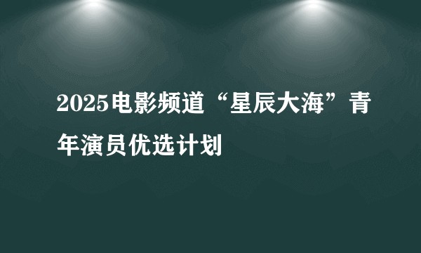 2025电影频道“星辰大海”青年演员优选计划