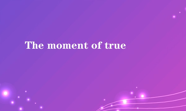 The moment of true