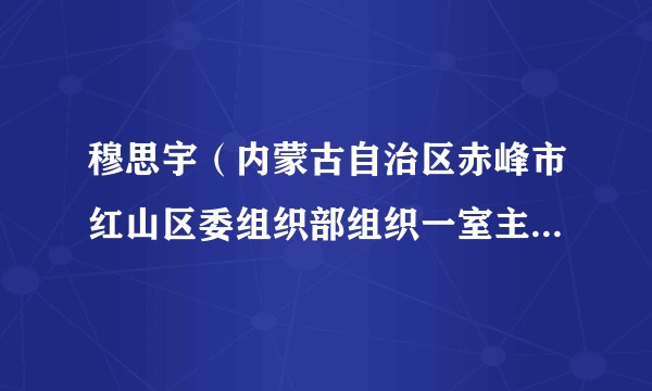 穆思宇（内蒙古自治区赤峰市红山区委组织部组织一室主任、四级主任科员）