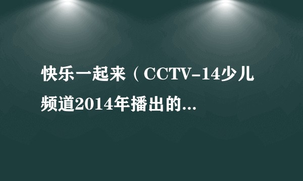 快乐一起来（CCTV-14少儿频道2014年播出的青少年特别节目）
