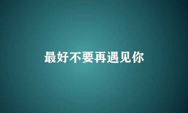 最好不要再遇见你