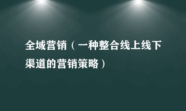 全域营销(一种整合线上线下渠道的营销策略)
