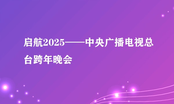 启航2025——中央广播电视总台跨年晚会