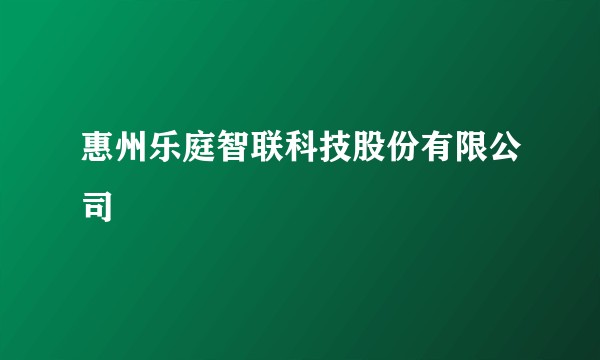惠州乐庭智联科技股份有限公司