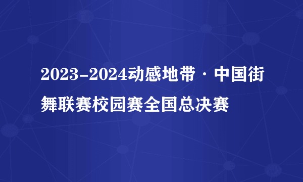 2023-2024动感地带·中国街舞联赛校园赛全国总决赛