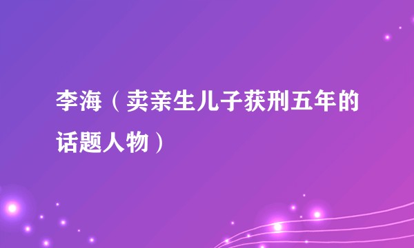 李海（卖亲生儿子获刑五年的话题人物）