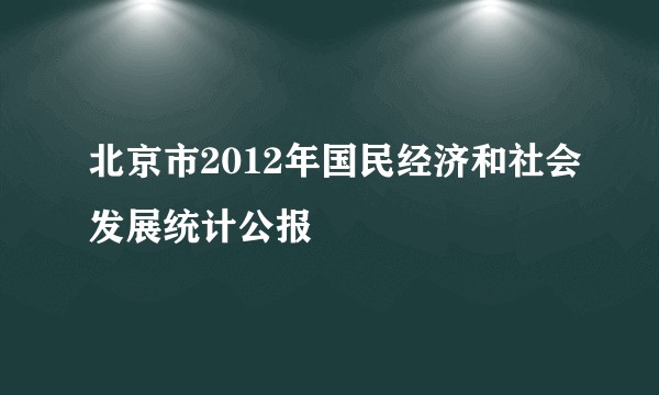 北京市2012年国民经济和社会发展统计公报