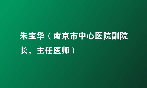 朱宝华（南京市中心医院副院长，主任医师）