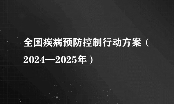 全国疾病预防控制行动方案（2024—2025年）