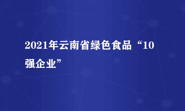 2021年云南省绿色食品“10强企业”