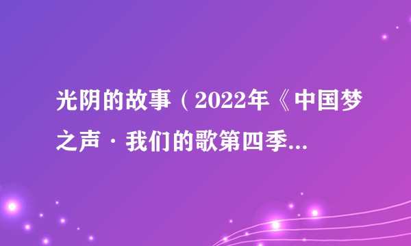 光阴的故事（2022年《中国梦之声·我们的歌第四季》全体歌手演唱的歌曲）