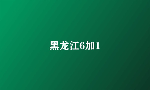 黑龙江6加1