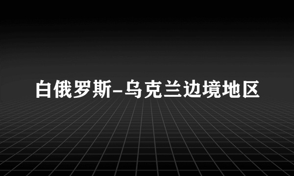 白俄罗斯-乌克兰边境地区
