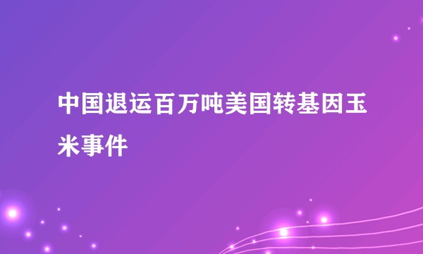 中国退运百万吨美国转基因玉米事件