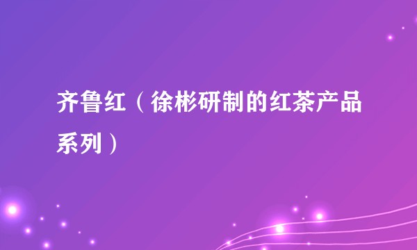 齐鲁红（徐彬研制的红茶产品系列）