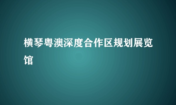 横琴粤澳深度合作区规划展览馆