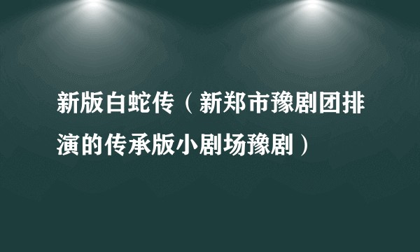 新版白蛇传（新郑市豫剧团排演的传承版小剧场豫剧）