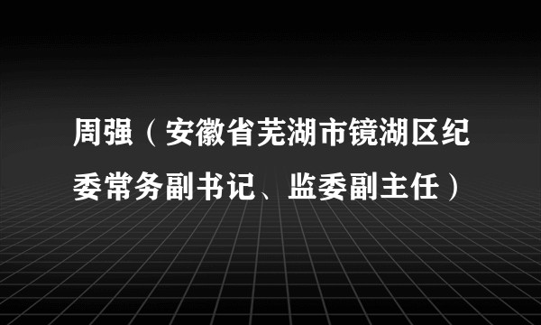周强（安徽省芜湖市镜湖区纪委常务副书记、监委副主任）