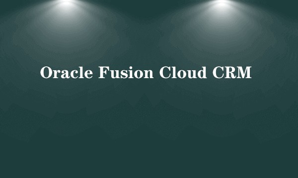 Oracle Fusion Cloud CRM