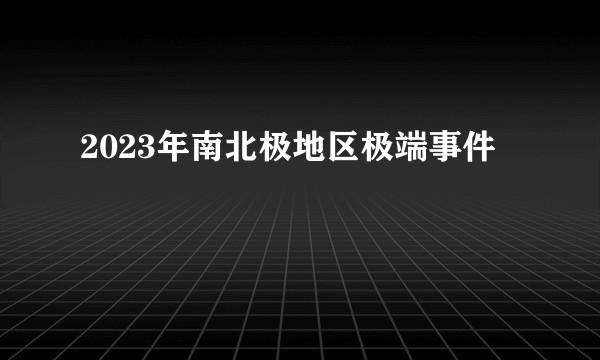 2023年南北极地区极端事件
