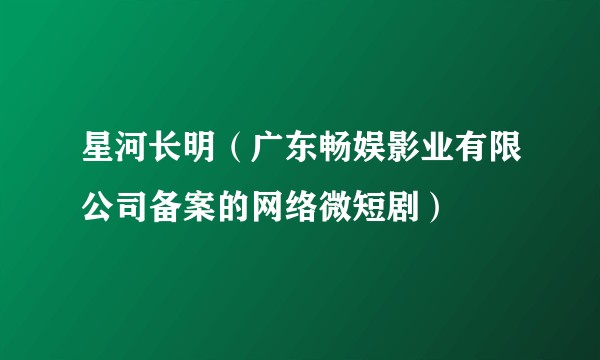 星河长明（广东畅娱影业有限公司备案的网络微短剧）