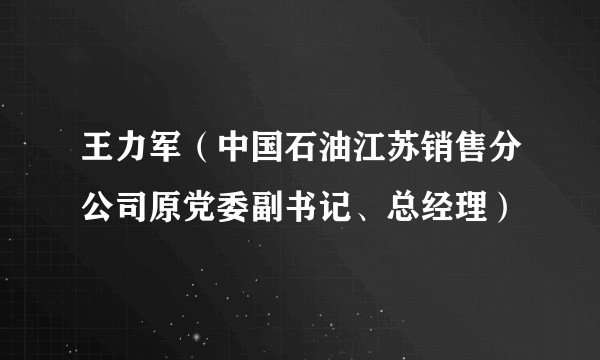 王力军（中国石油江苏销售分公司原党委副书记、总经理）