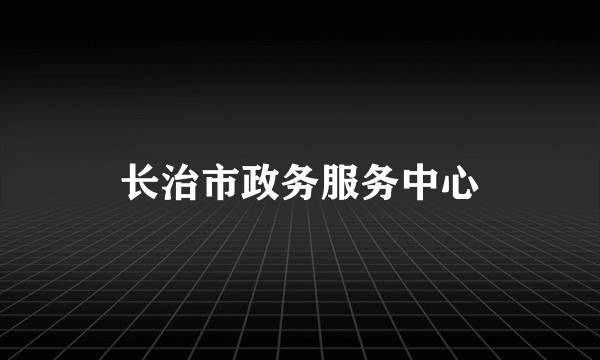 长治市政务服务中心