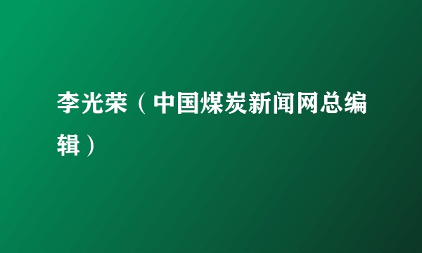 李光荣(中国煤炭新闻网总编辑)