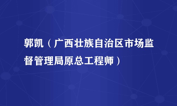 郭凯（广西壮族自治区市场监督管理局原总工程师）