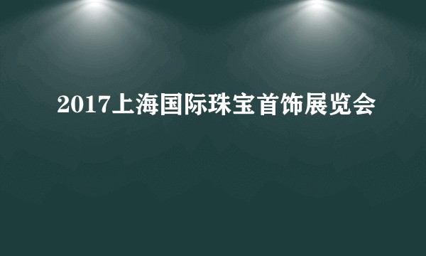 2017上海国际珠宝首饰展览会