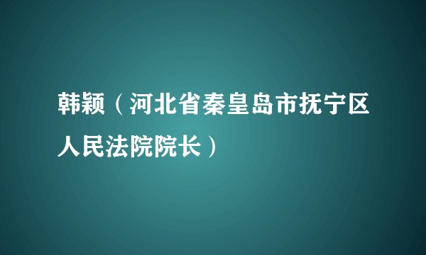韩颖（河北省秦皇岛市抚宁区人民法院院长）