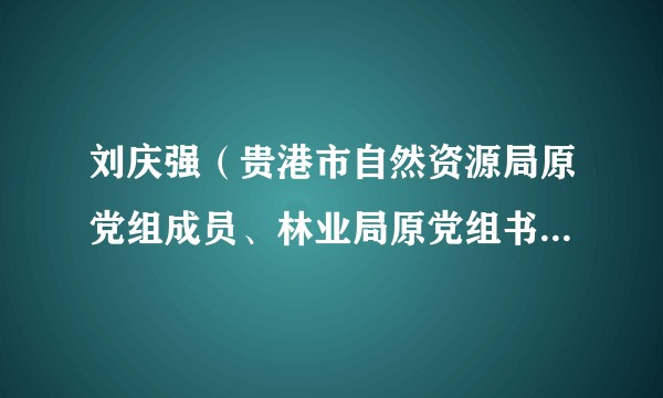 刘庆强（贵港市自然资源局原党组成员、林业局原党组书记、副局长）