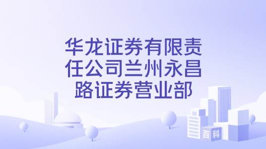 华龙证券有限责任公司兰州永昌路证券营业部