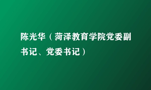陈光华（菏泽教育学院党委副书记、党委书记）