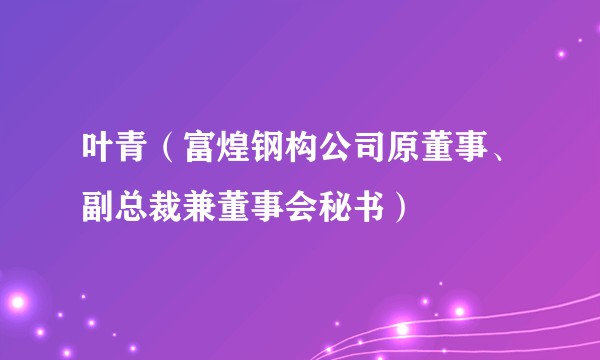 叶青（富煌钢构公司原董事、副总裁兼董事会秘书）